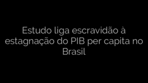 ​Estudo liga escravidão à estagnação do PIB per capita no Brasil 